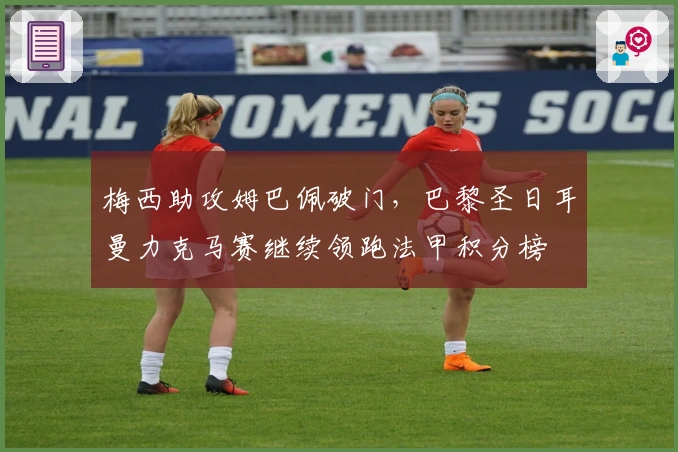 梅西助攻姆巴佩破门，巴黎圣日耳曼力克马赛继续领跑法甲积分榜