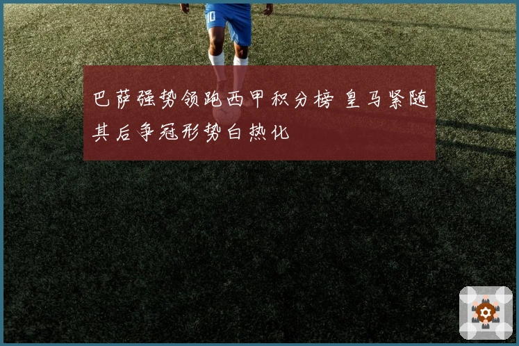巴萨强势领跑西甲积分榜 皇马紧随其后争冠形势白热化