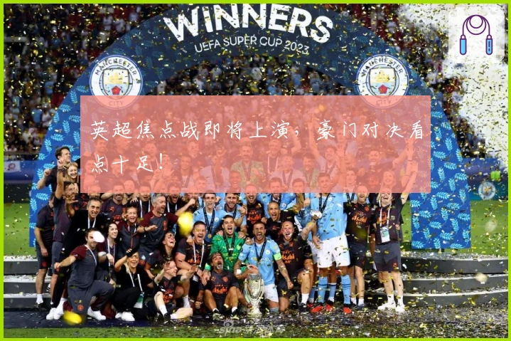 英超焦点战即将上演，豪门对决看点十足！