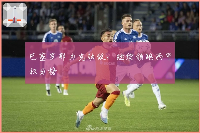 巴塞罗那力克劲敌，继续领跑西甲积分榜