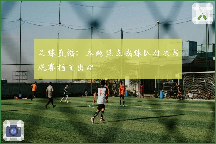 足球直播：本轮焦点战球队对决与观赛指南出炉