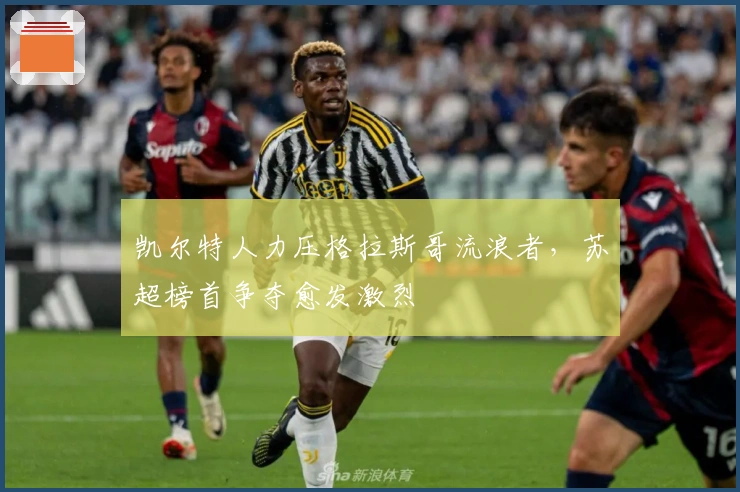 凯尔特人力压格拉斯哥流浪者，苏超榜首争夺愈发激烈