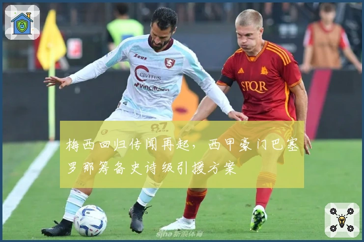 梅西回归传闻再起，西甲豪门巴塞罗那筹备史诗级引援方案