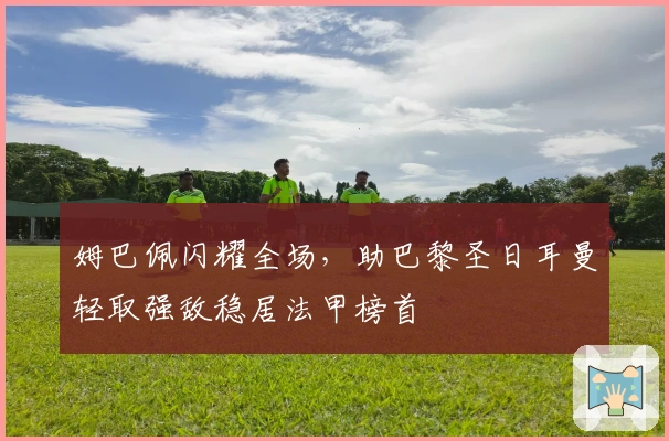 姆巴佩闪耀全场，助巴黎圣日耳曼轻取强敌稳居法甲榜首