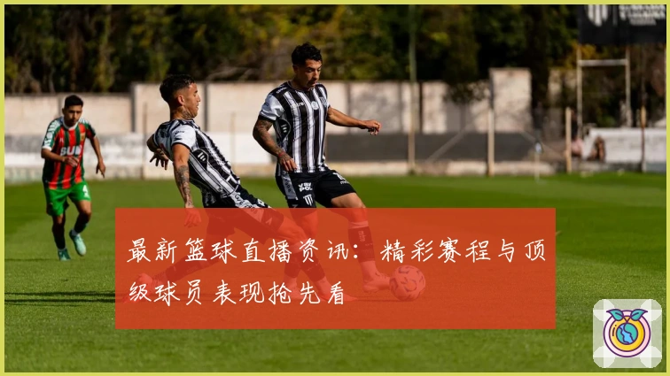 最新篮球直播资讯：精彩赛程与顶级球员表现抢先看