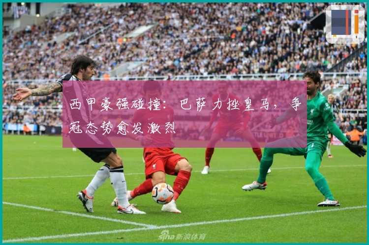 西甲豪强碰撞：巴萨力挫皇马，争冠态势愈发激烈