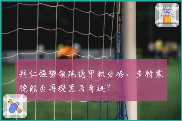拜仁强势领跑德甲积分榜，多特蒙德能否再现黑马奇迹？