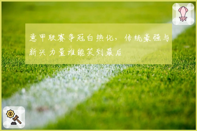 意甲联赛争冠白热化，传统豪强与新兴力量谁能笑到最后