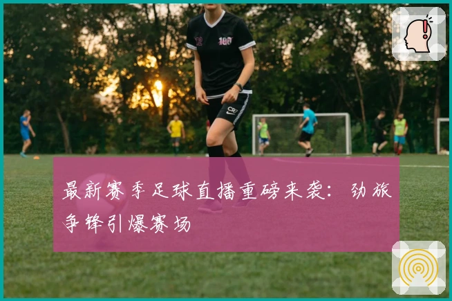 最新赛季足球直播重磅来袭：劲旅争锋引爆赛场