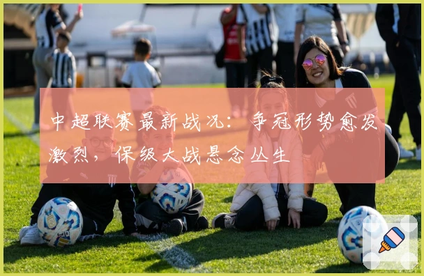 中超联赛最新战况：争冠形势愈发激烈，保级大战悬念丛生