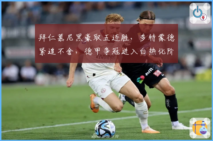 拜仁慕尼黑豪取五连胜，多特蒙德紧追不舍，德甲争冠进入白热化阶段