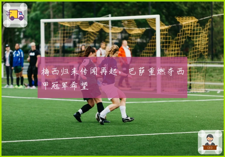 梅西归来传闻再起，巴萨重燃夺西甲冠军希望