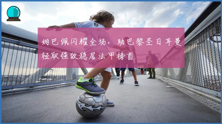 姆巴佩闪耀全场，助巴黎圣日耳曼轻取强敌稳居法甲榜首