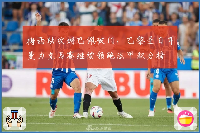 梅西助攻姆巴佩破门，巴黎圣日耳曼力克马赛继续领跑法甲积分榜