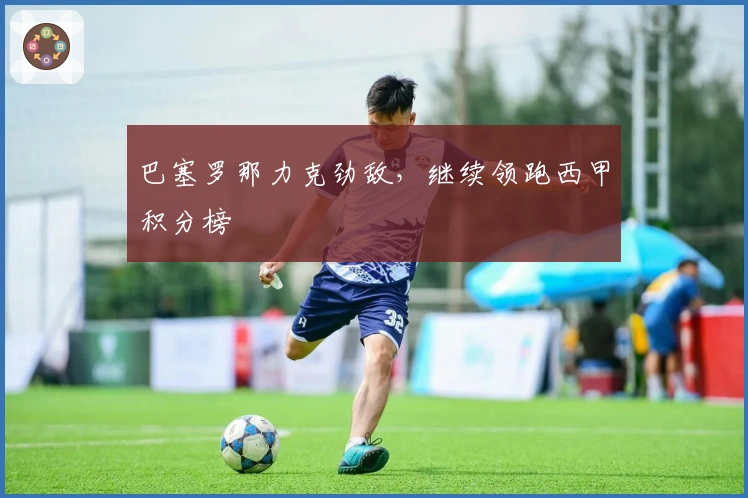 巴塞罗那力克劲敌，继续领跑西甲积分榜