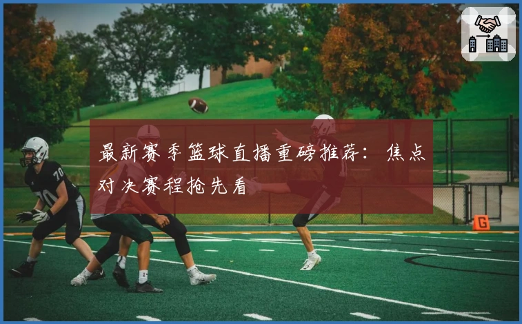 最新赛季篮球直播重磅推荐：焦点对决赛程抢先看