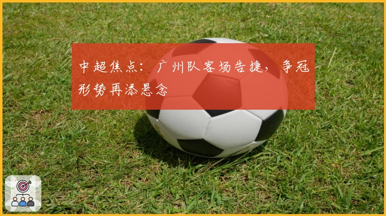 中超焦点：广州队客场告捷，争冠形势再添悬念