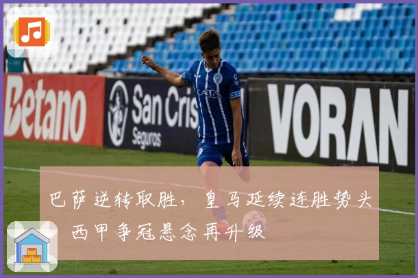 巴萨逆转取胜，皇马延续连胜势头，西甲争冠悬念再升级