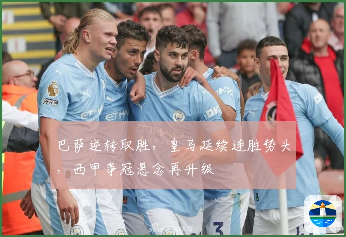 巴萨逆转取胜，皇马延续连胜势头，西甲争冠悬念再升级