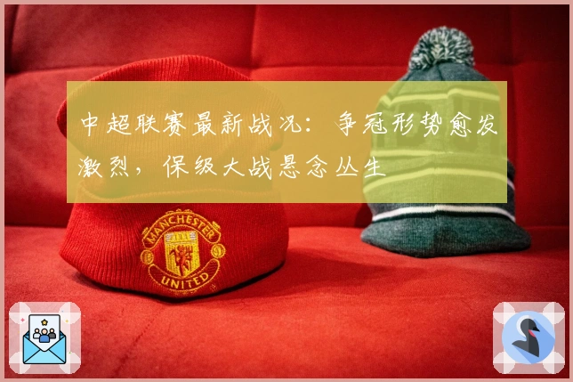 中超联赛最新战况：争冠形势愈发激烈，保级大战悬念丛生