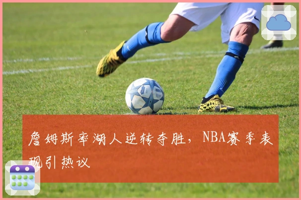 詹姆斯率湖人逆转夺胜，NBA赛季表现引热议