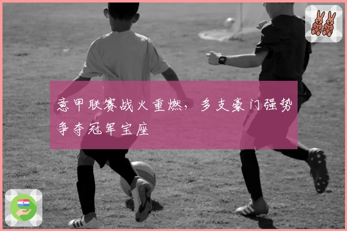 意甲联赛战火重燃，多支豪门强势争夺冠军宝座