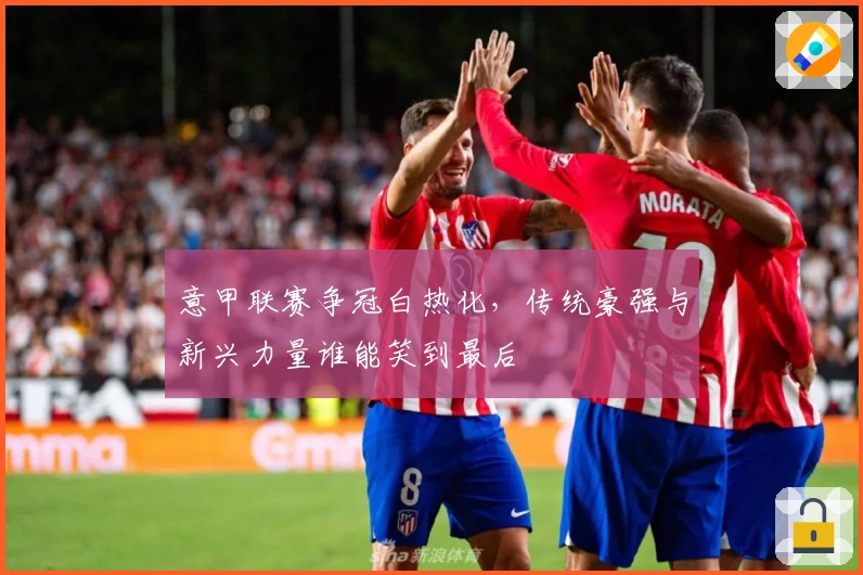 意甲联赛争冠白热化，传统豪强与新兴力量谁能笑到最后