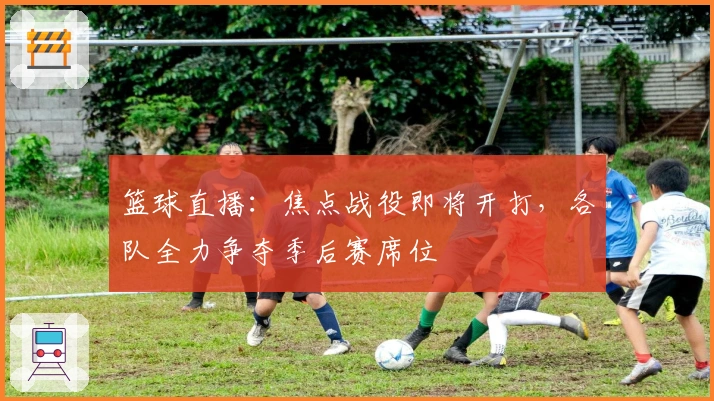 篮球直播：焦点战役即将开打，各队全力争夺季后赛席位