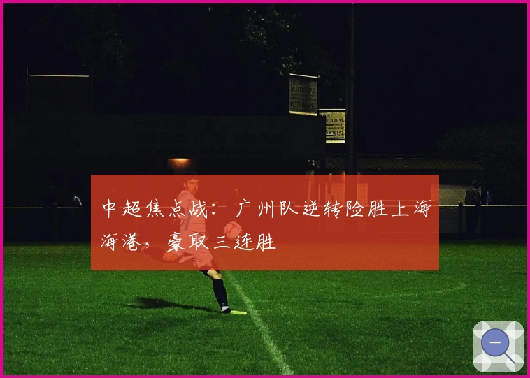 中超焦点战：广州队逆转险胜上海海港，豪取三连胜